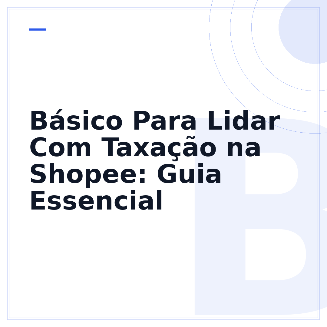 Básico Para Lidar Com Taxação na Shopee: Guia Essencial