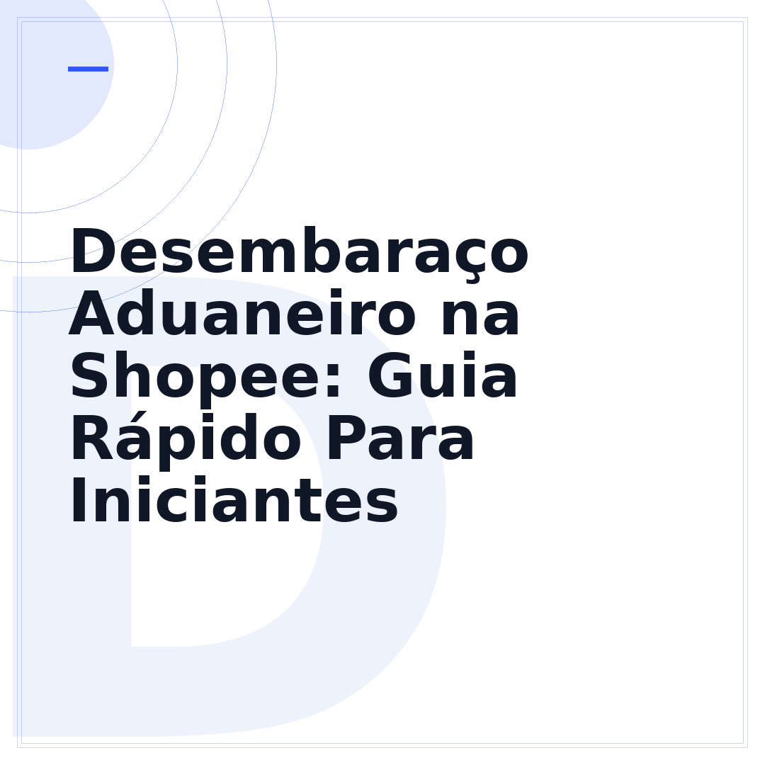Desembaraço Aduaneiro na Shopee: Guia Rápido Para Iniciantes