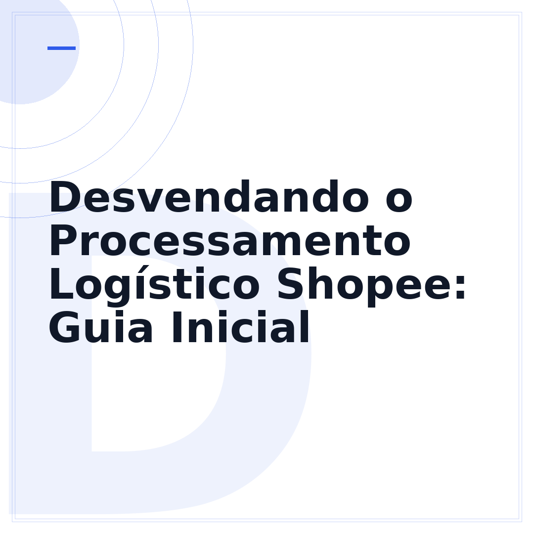 Desvendando o Processamento Logístico Shopee: Guia Inicial
