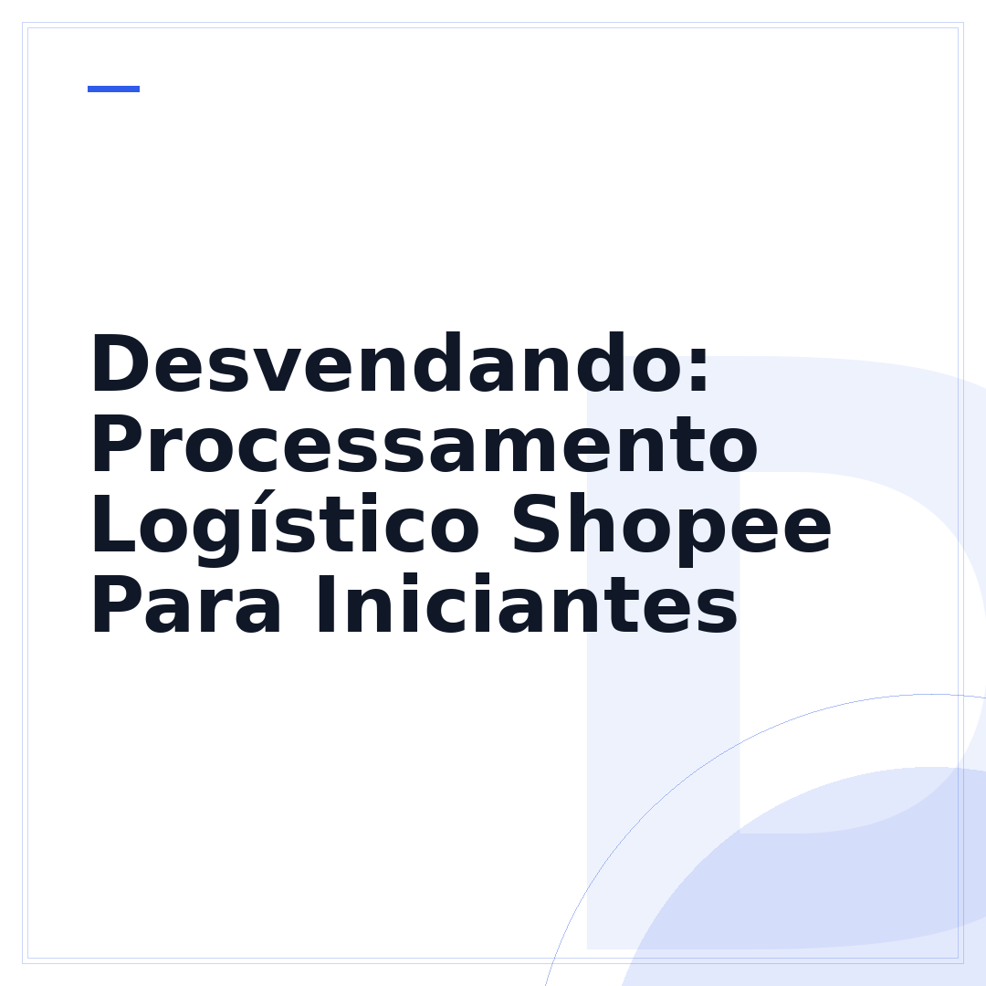 Desvendando: Processamento Logístico Shopee Para Iniciantes