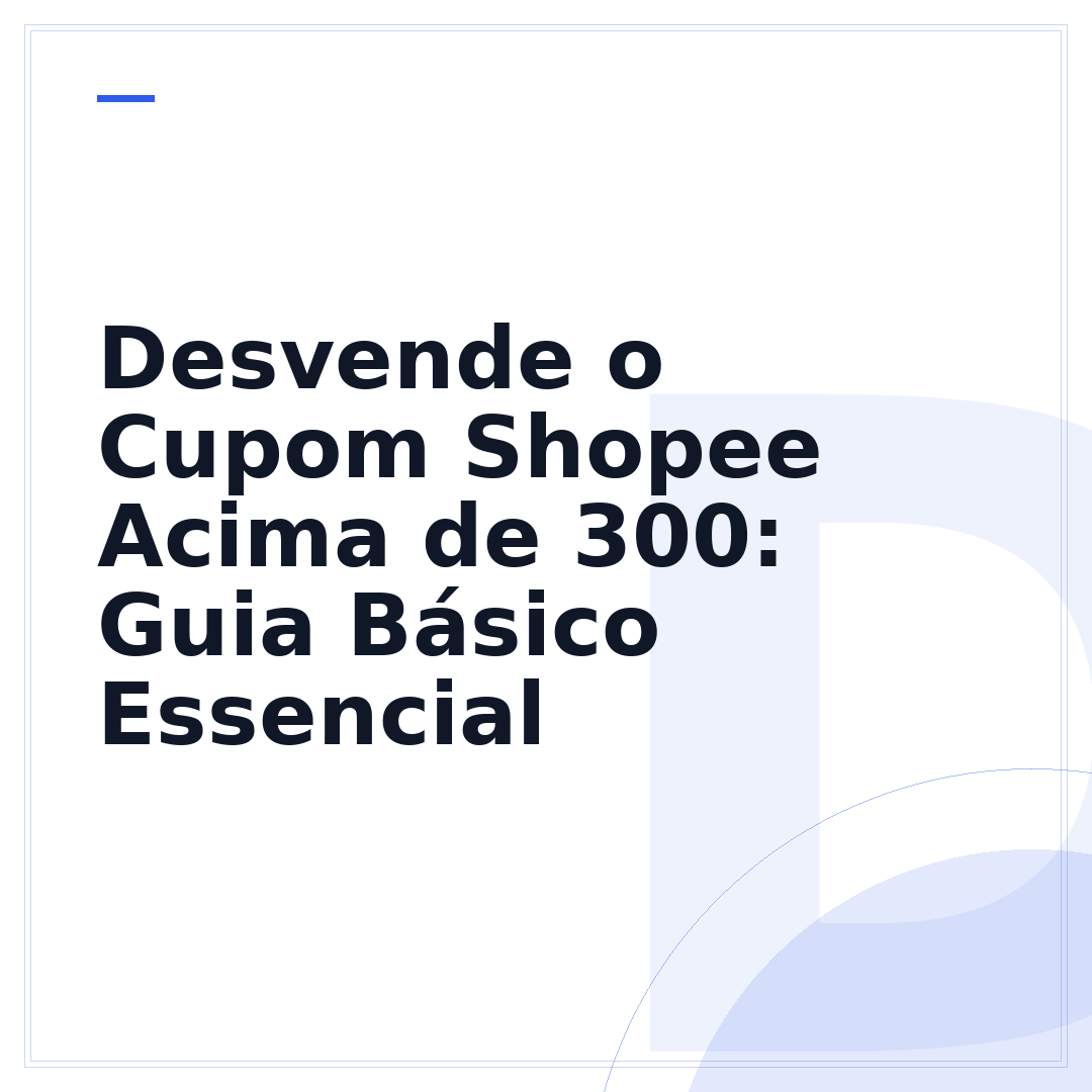 Desvende o Cupom Shopee Acima de 300: Guia Básico Essencial