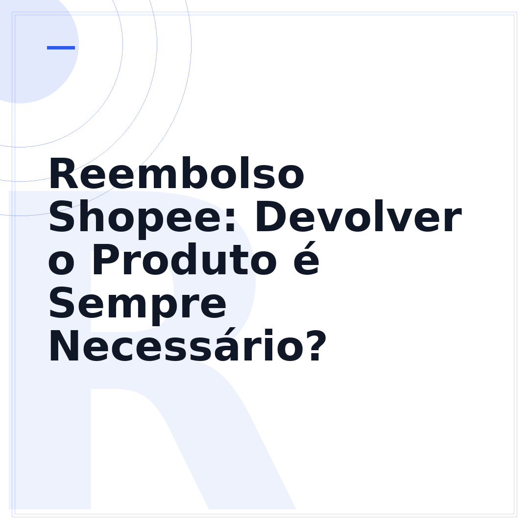 Reembolso Shopee: Devolver o Produto é Sempre Necessário?