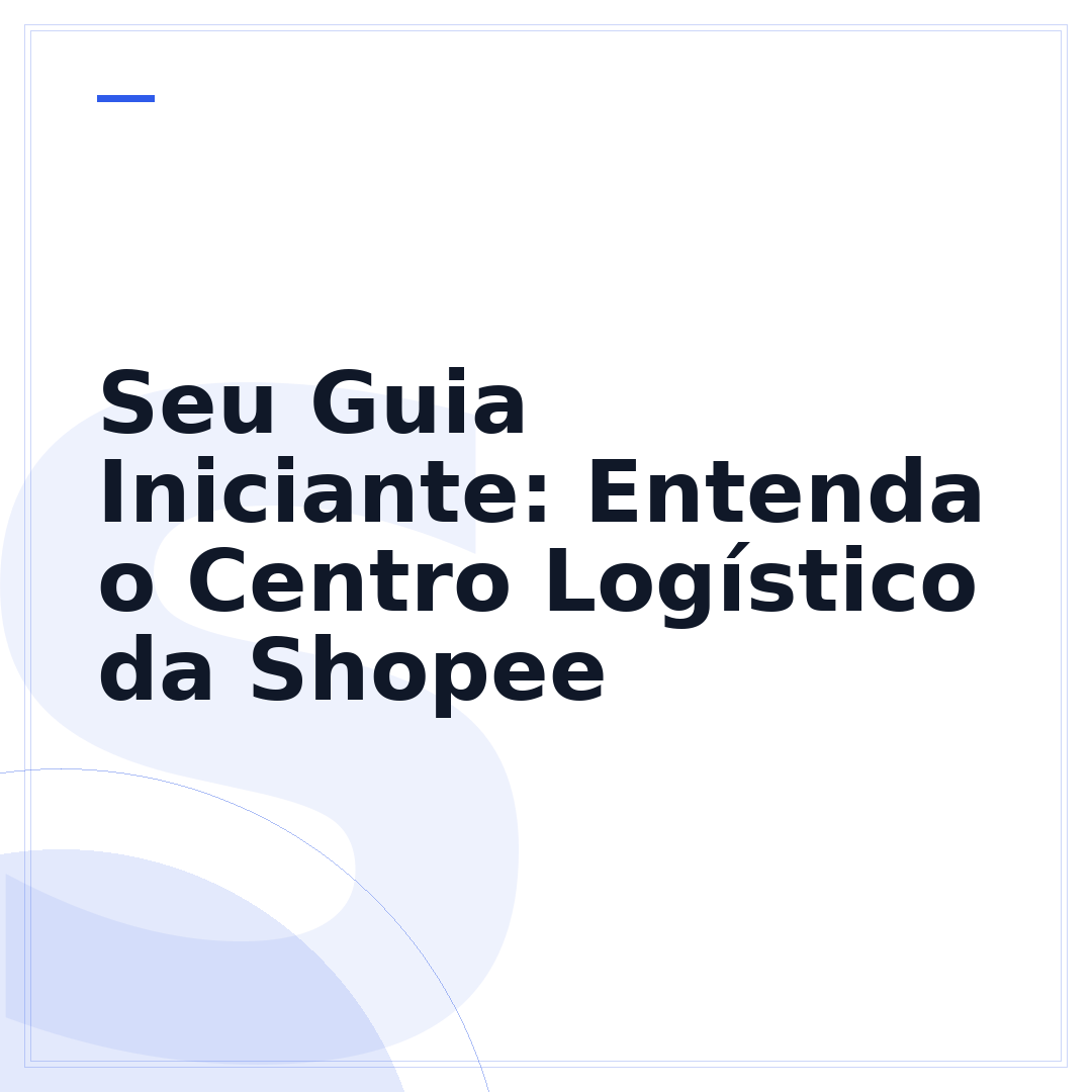Seu Guia Iniciante: Entenda o Centro Logístico da Shopee