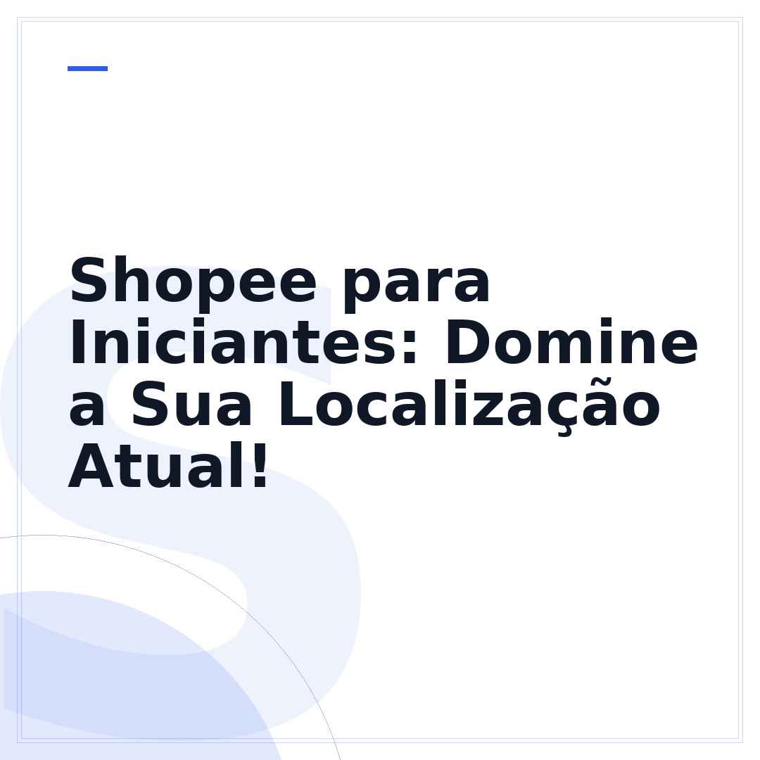 Shopee para Iniciantes: Domine a Sua Localização Atual!